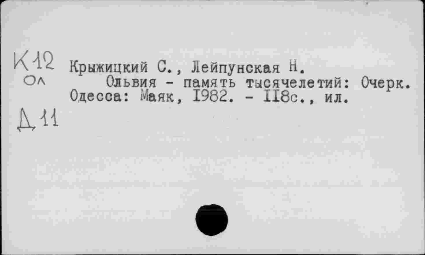 ﻿К 42 Ол
Д3<-
Крыжицкий С., Лейпунекая Н.
Ольвия - память тысячелетий: Одесса: Маяк, 1982. - 118с., ил.
Очерк.